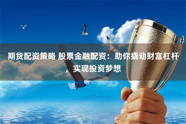 期货配资策略 股票金融配资:助你撬动财富杠杆,实现投资梦想