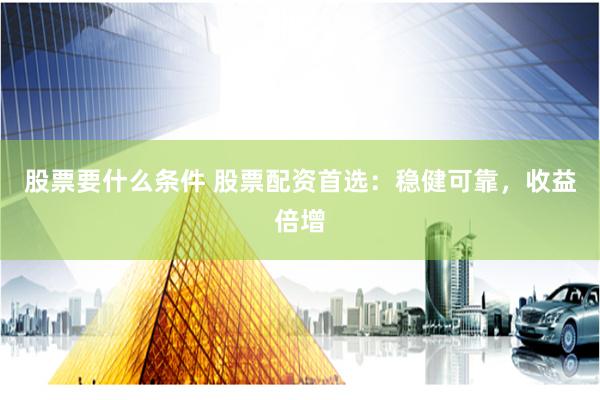 股票要什么条件 股票配资首选:稳健可靠,收益倍增
