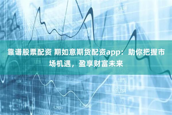   靠谱股票配资 期如意期货配资app：助你把握市场机遇，盈享财富未来