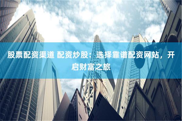 股票配资渠道 配资炒股:选择靠谱配资网站,开启财富之旅