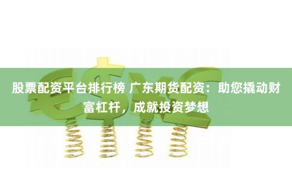 股票配资平台排行榜 广东期货配资：助您撬动财富杠杆，成就投资梦想