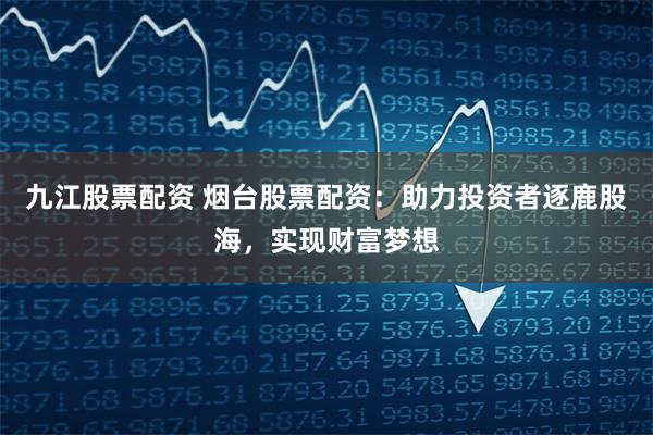 九江股票配资 烟台股票配资：助力投资者逐鹿股海，实现财富梦想