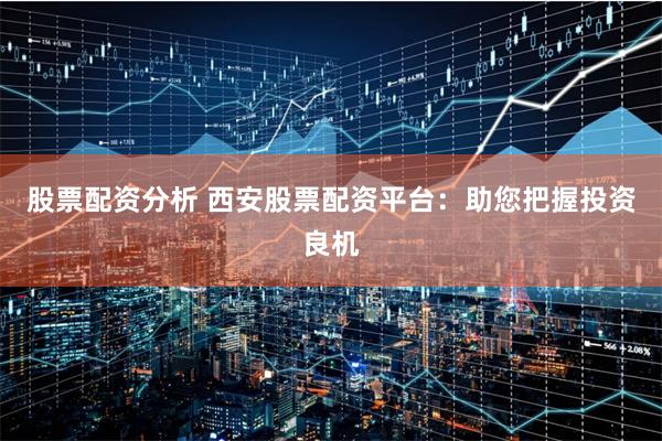 股票配资分析 西安股票配资平台：助您把握投资良机