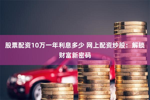 股票配资10万一年利息多少 网上配资炒股：解锁财富新密码