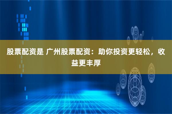股票配资是 广州股票配资:助你投资更轻松,收益更丰厚
