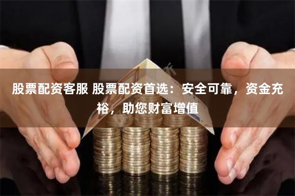 股票配资客服 股票配资首选：安全可靠，资金充裕，助您财富增值