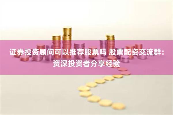 证券投资顾问可以推荐股票吗 股票配资交流群：资深投资者分享经