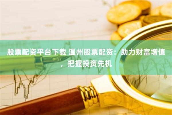 股票配资平台下载 温州股票配资：助力财富增值，把握投资先机