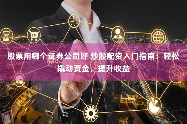 股票用哪个证券公司好 炒股配资入门指南:轻松撬动资金,提升收益