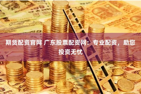 期货配资官网 广东股票配资网:专业配资,助您投资无忧