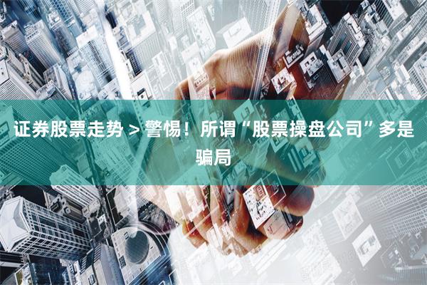 证券股票走势 > 警惕！所谓“股票操盘公司”多是骗局