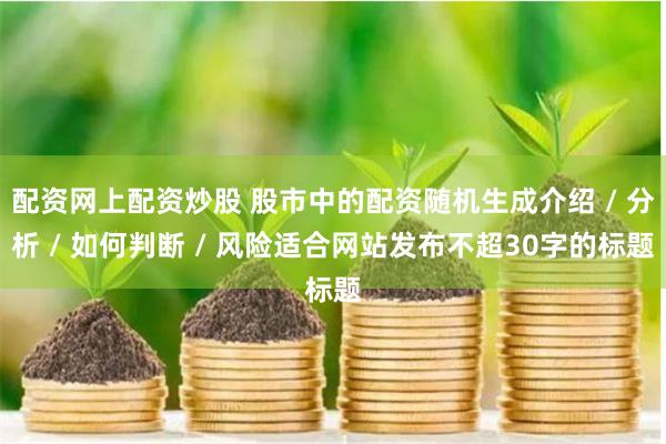 配资网上配资炒股 股市中的配资随机生成介绍 / 分析 / 如何判断 / 风险适合网站发布不超30字的标题