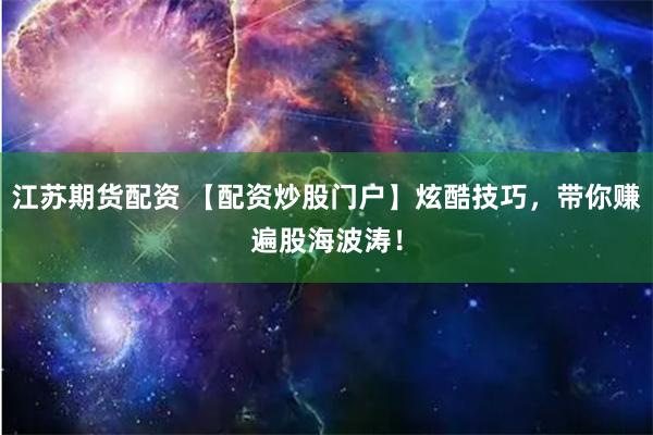 江苏期货配资 【配资炒股门户】炫酷技巧，带你赚遍股海波涛！
