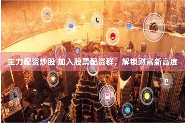 主力配资炒股 加入股票配资群,解锁财富新高度