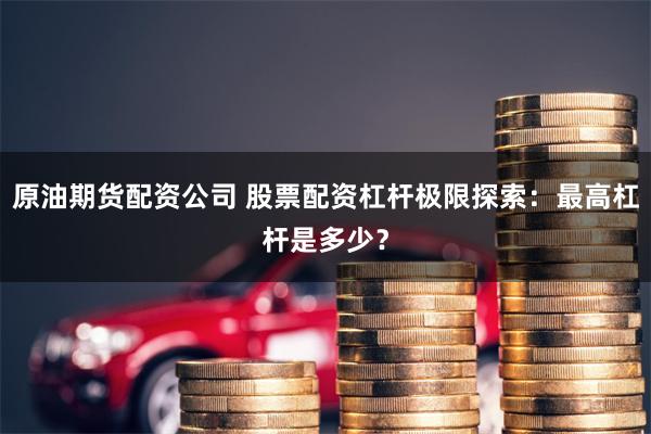 原油期货配资公司 股票配资杠杆极限探索：最高杠杆是多少？