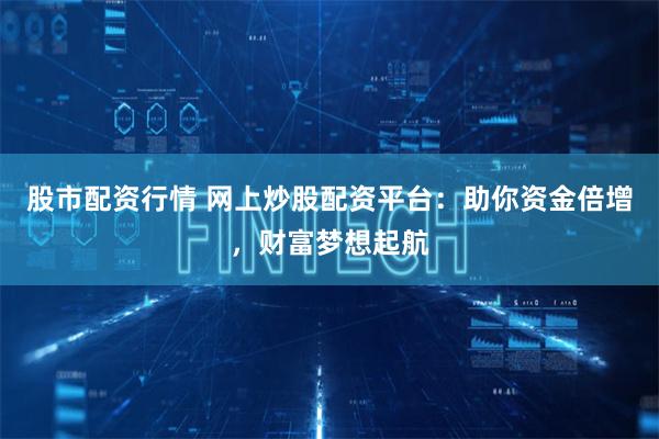 股市配资行情 网上炒股配资平台:助你资金倍增,财富梦想起航