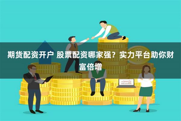 期货配资开户 股票配资哪家强？实力平台助你财富倍增