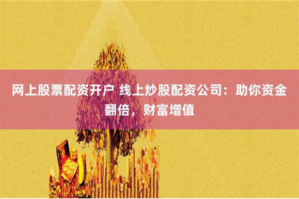 网上股票配资开户 线上炒股配资公司：助你资金翻倍，财富增值