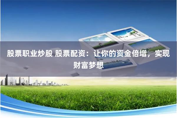 股票职业炒股 股票配资：让你的资金倍增，实现财富梦想