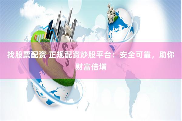 找股票配资 正规配资炒股平台:安全可靠,助你财富倍增