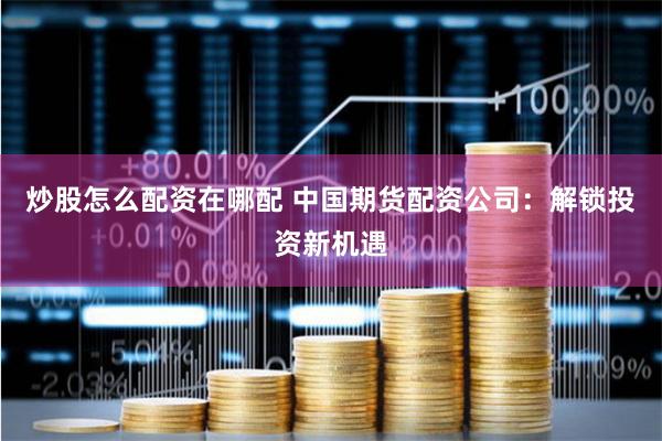 炒股怎么配资在哪配 中国期货配资公司:解锁投资新机遇