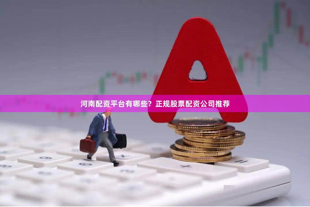 河南配资平台有哪些？正规股票配资公司推荐