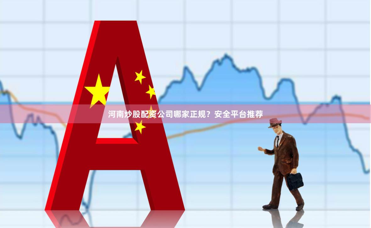 河南炒股配资公司哪家正规?安全平台推荐