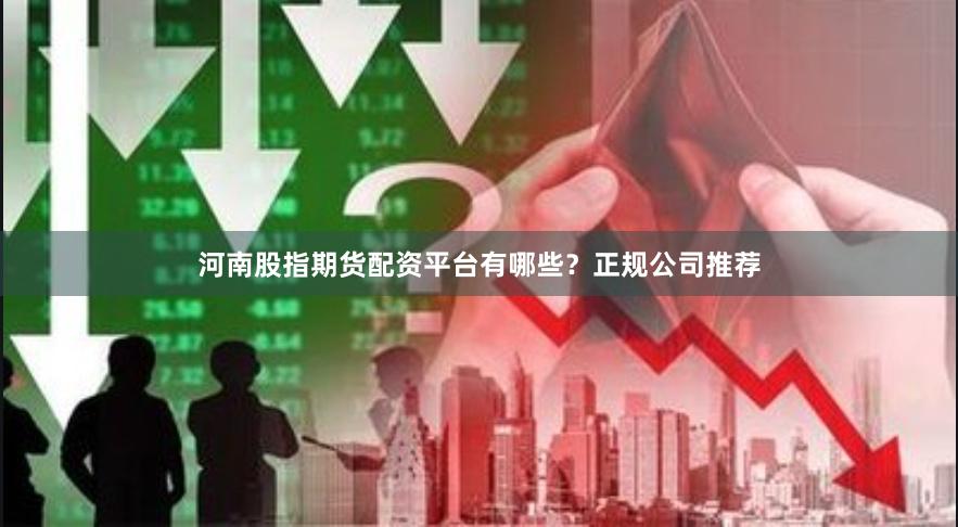河南股指期货配资平台有哪些?正规公司推荐