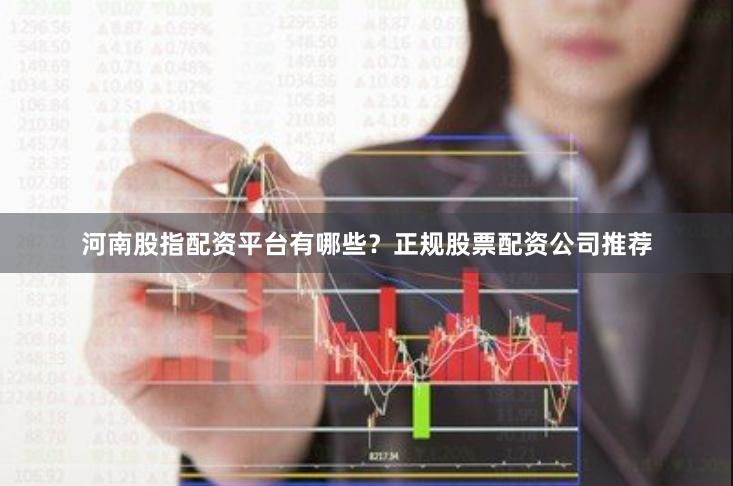 河南股指配资平台有哪些？正规股票配资公司推荐
