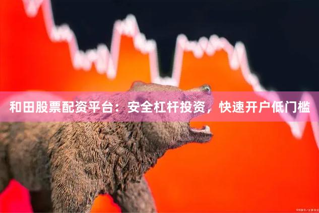 和田股票配资平台:安全杠杆投资,快速开户低门槛