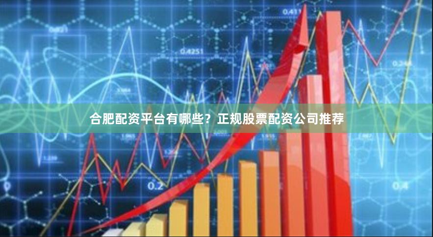 合肥配资平台有哪些?正规股票配资公司推荐