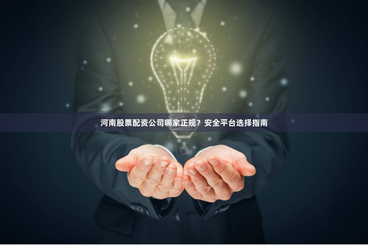 河南股票配资公司哪家正规？安全平台选择指南