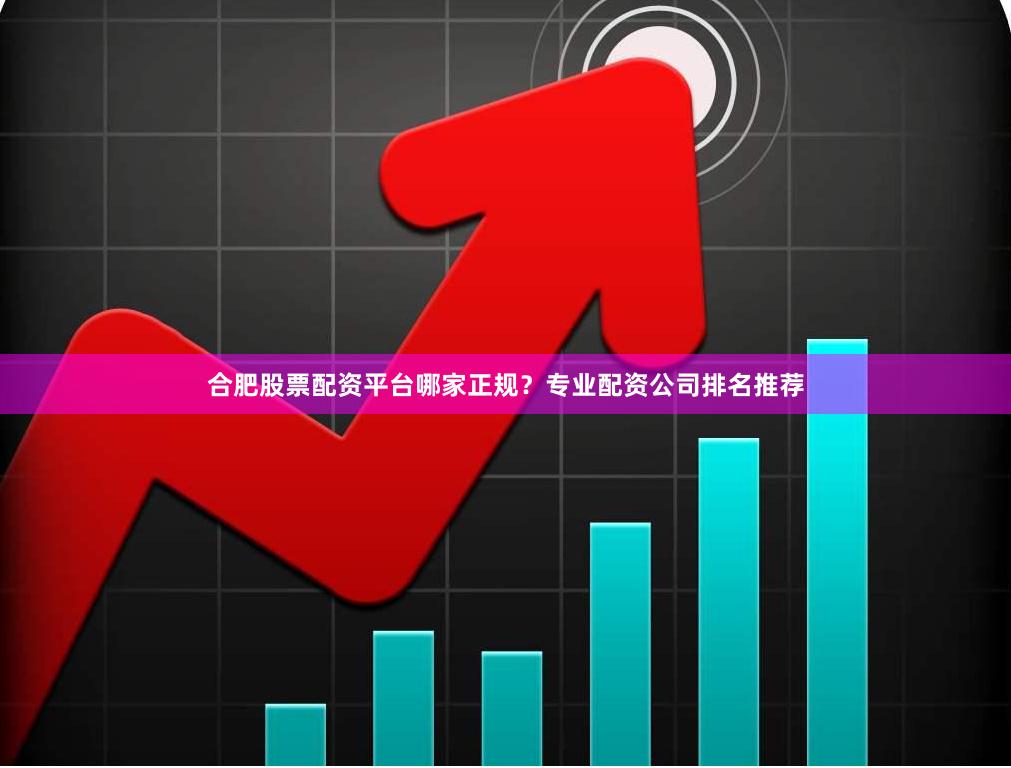 合肥股票配资平台哪家正规?专业配资公司排名推荐