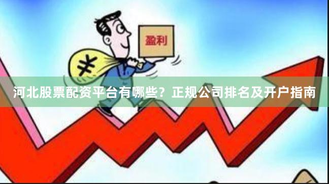 河北股票配资平台有哪些？正规公司排名及开户指南
