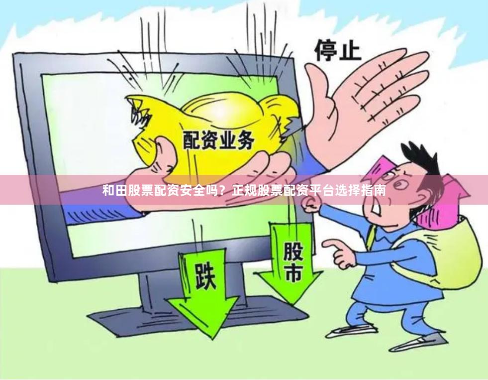 和田股票配资安全吗？正规股票配资平台选择指南
