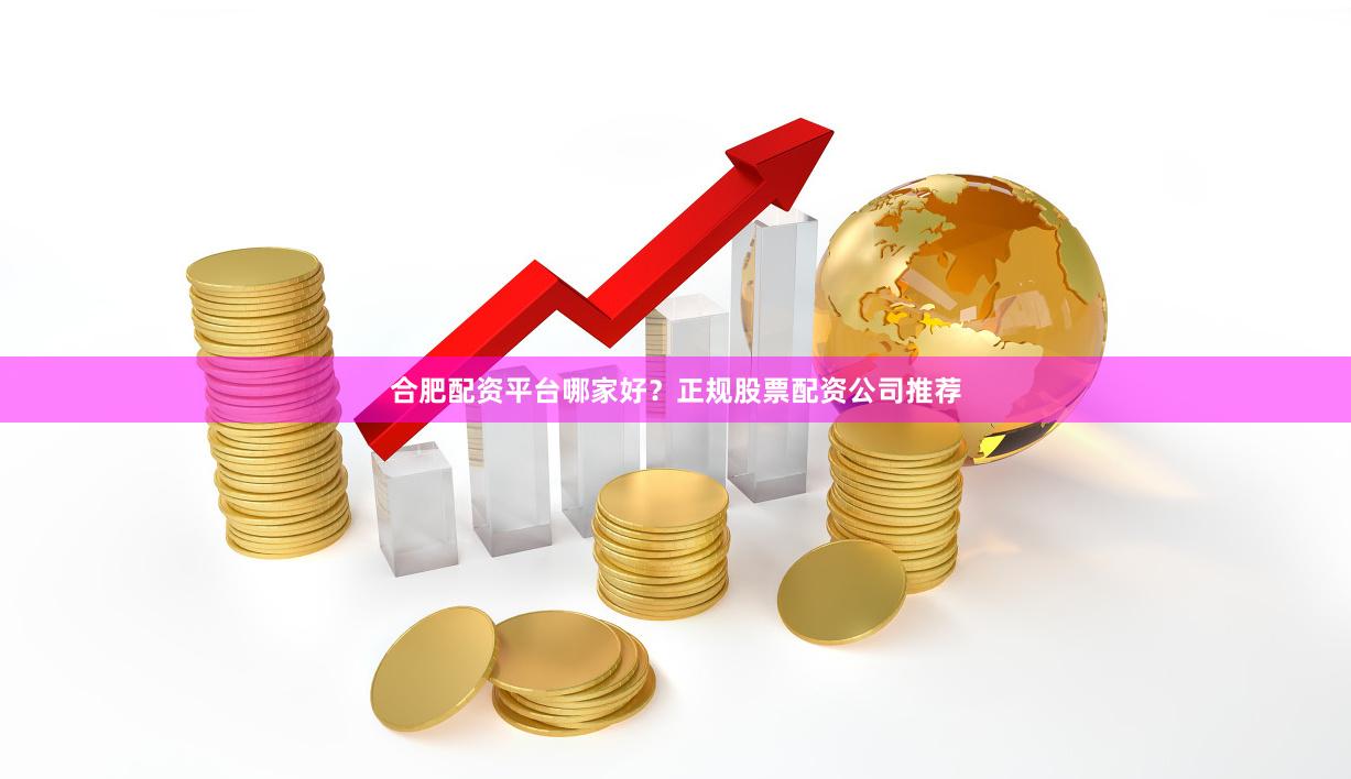 合肥配资平台哪家好？正规股票配资公司推荐