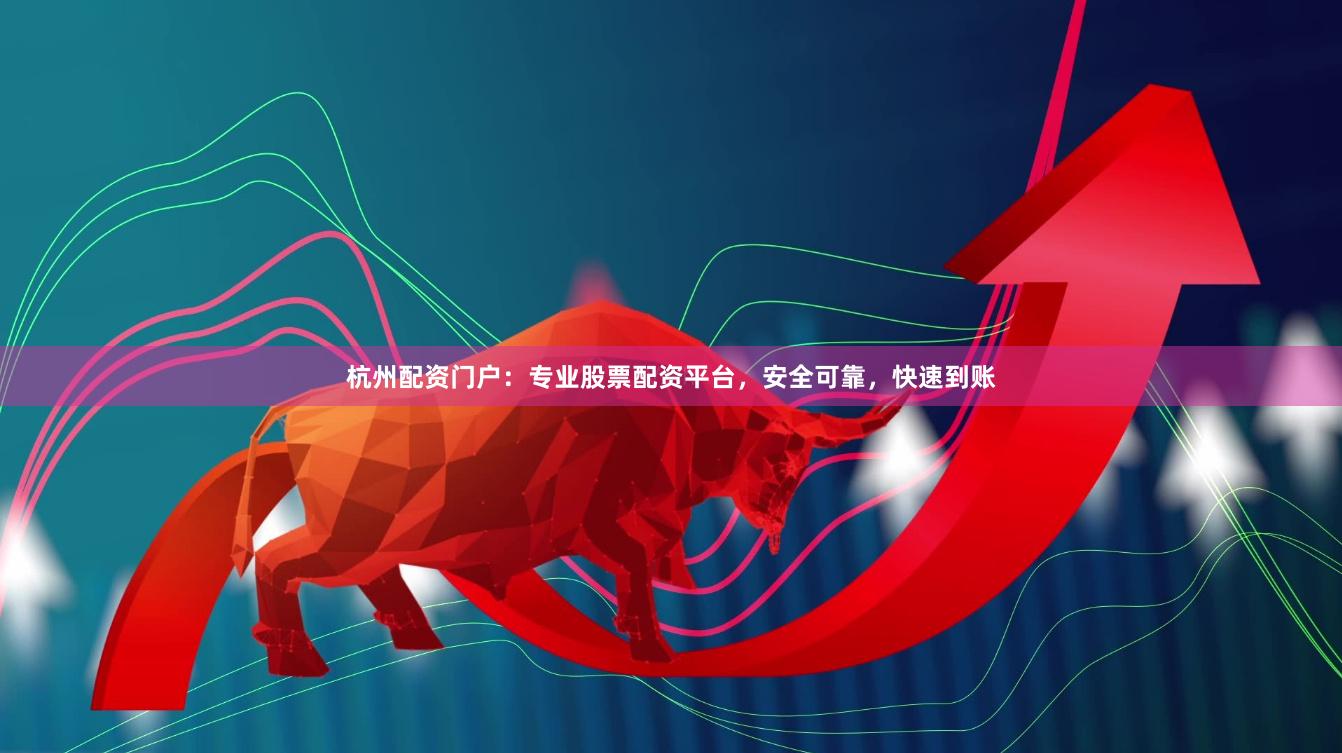 杭州配资门户:专业股票配资平台,安全可靠,快速到账