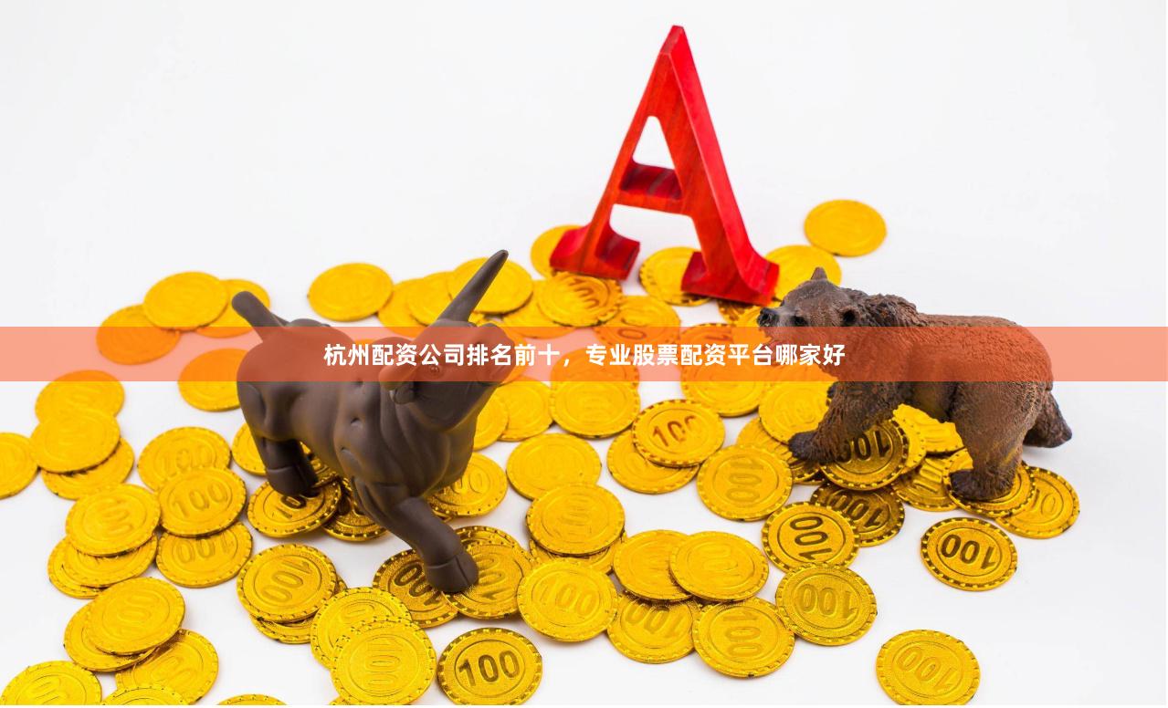 杭州配资公司排名前十,专业股票配资平台哪家好