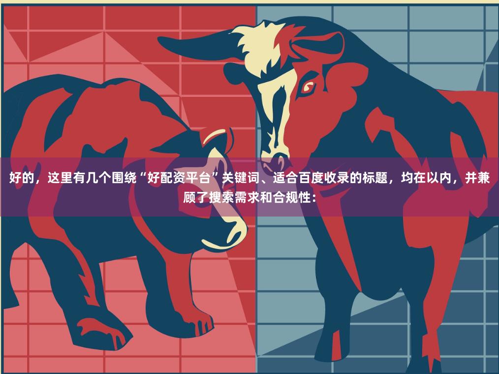好的，这里有几个围绕“好配资平台”关键词、适合百度收录的标题，均在以内，并兼顾了搜索需求和合规性：
