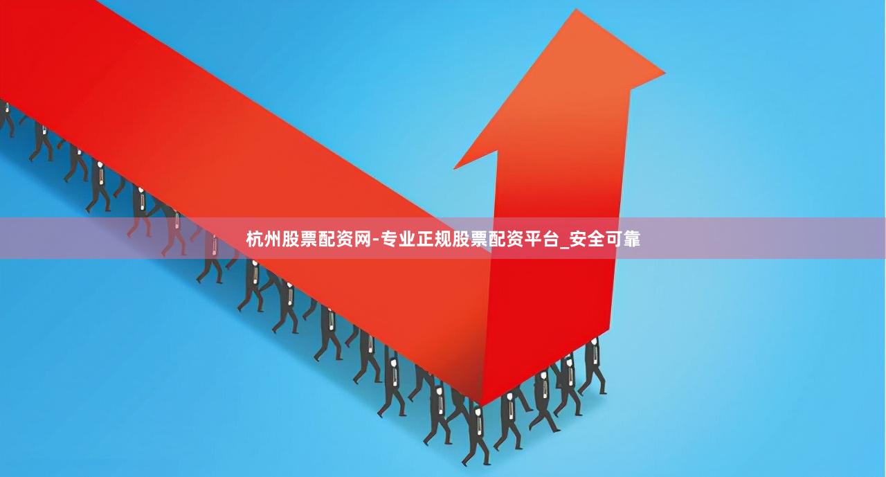 杭州股票配资网-专业正规股票配资平台_安全可靠