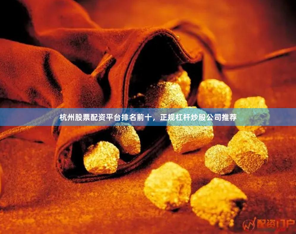 杭州股票配资平台排名前十，正规杠杆炒股公司推荐