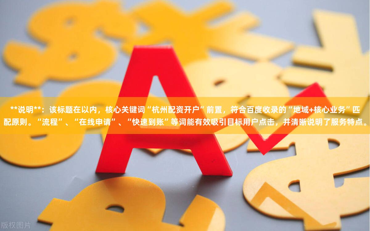 **说明**:该标题在以内,核心关键词“杭州配资开户”前置,符合百度收录的“地域+核心业务”匹配原则。“流程”、“在线申请”、“快速到账”等词能有效吸引目标用户点击,并清晰说明了服务特点。