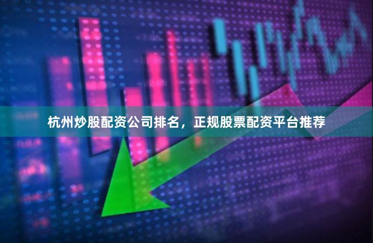 杭州炒股配资公司排名,正规股票配资平台推荐