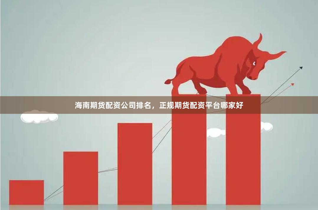 海南期货配资公司排名，正规期货配资平台哪家好