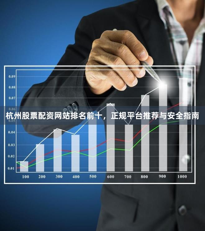 杭州股票配资网站排名前十,正规平台推荐与安全指南