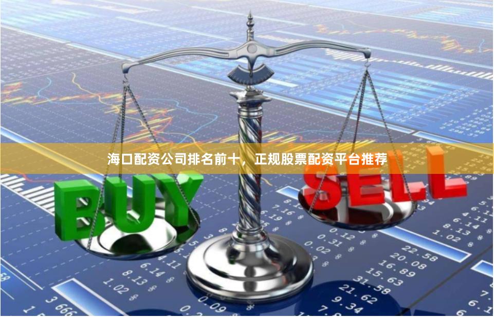海口配资公司排名前十，正规股票配资平台推荐