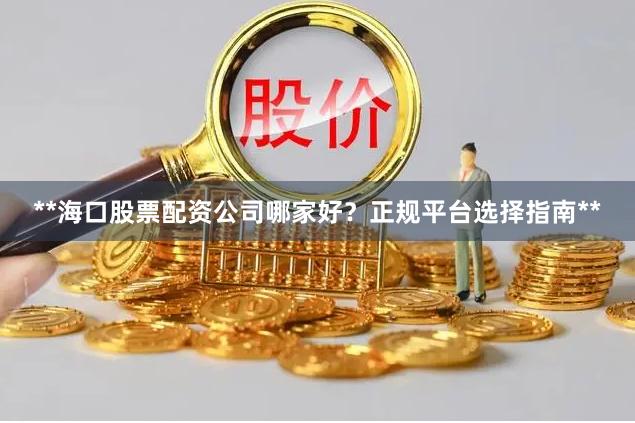 **海口股票配资公司哪家好？正规平台选择指南**