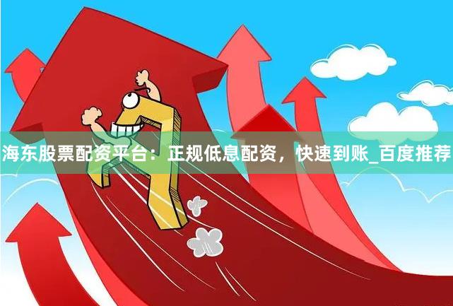 海东股票配资平台:正规低息配资,快速到账_百度推荐