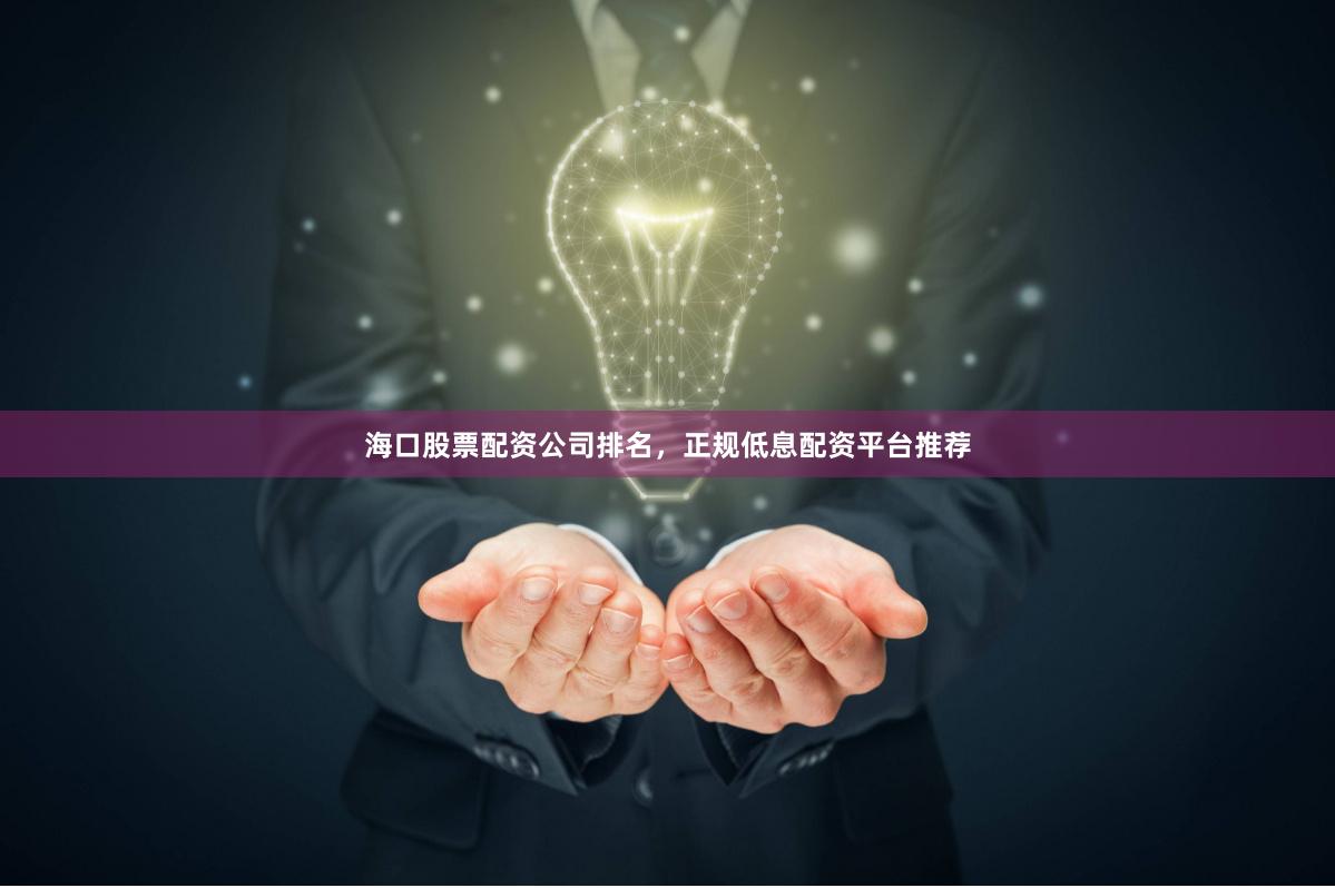 海口股票配资公司排名,正规低息配资平台推荐