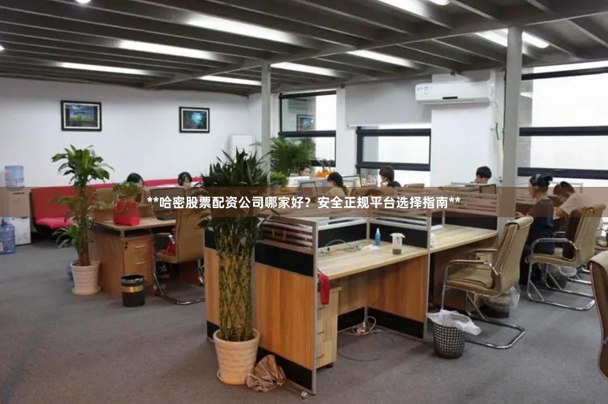 **哈密股票配资公司哪家好？安全正规平台选择指南**
